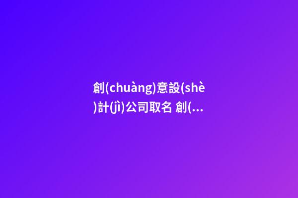創(chuàng)意設(shè)計(jì)公司取名 創(chuàng)意類(lèi)公司取名